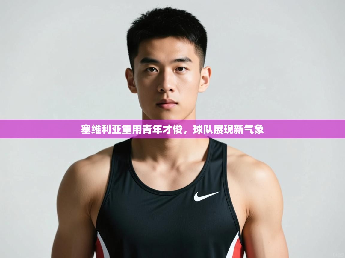 开云体育英文版入口-塞维利亚重用青年才俊,球队展现新气象 第4张