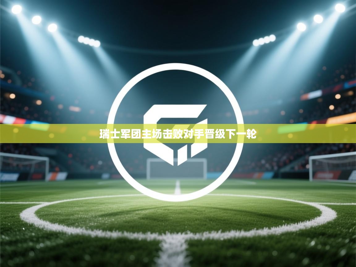 云开体育官方网站登录-瑞士军团主场击败对手晋级下一轮 第4张